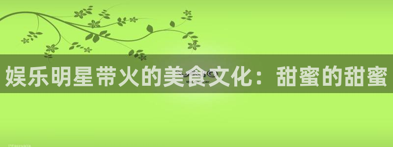 恒行5官网k88v店cc安全：娱乐明星带火的美食文化：甜蜜的甜蜜