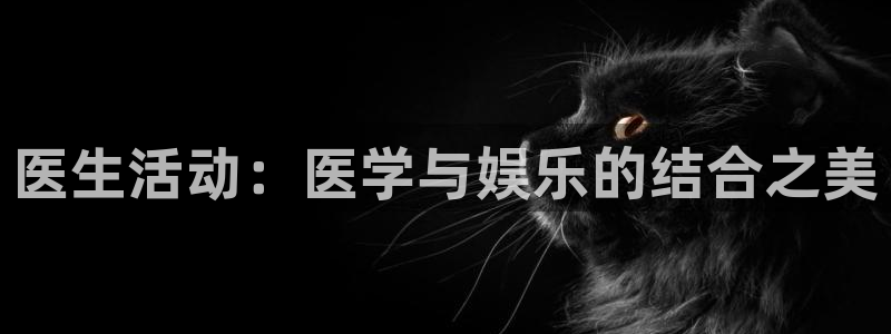 恒行5官网体验k88v典cc：医生活动：医学与娱乐的结合之美