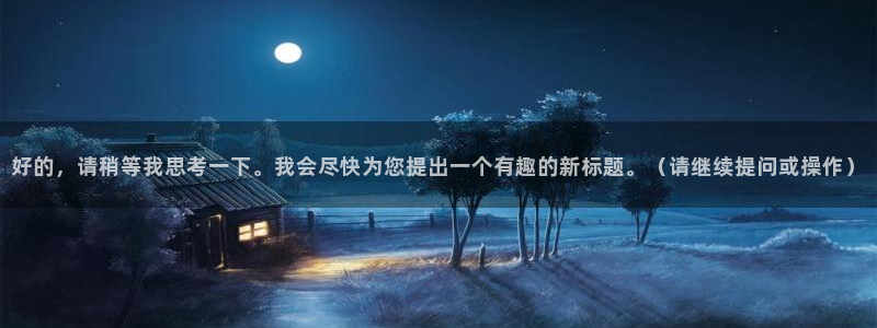 恒行5：好的，请稍等我思考一下。我会尽快为您提出一个有趣的新标题。（请继续提问或操作）