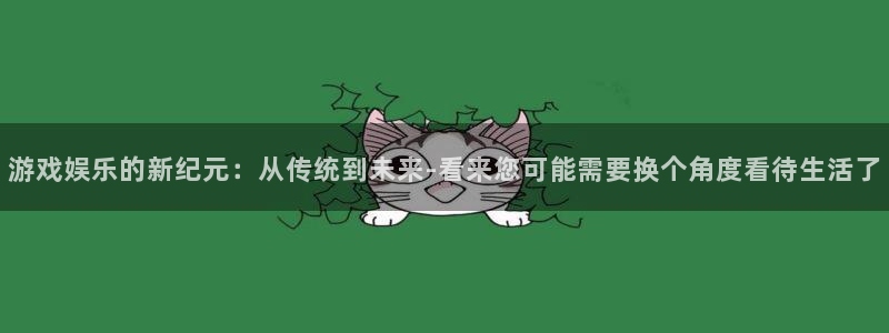 恒行5官网k88v店cc安全：游戏娱乐的新纪元：从传统到未来-看来您可能需要换个角度看待生活了